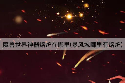 魔兽世界神器熔炉位置指南(暴风城熔炉地点)