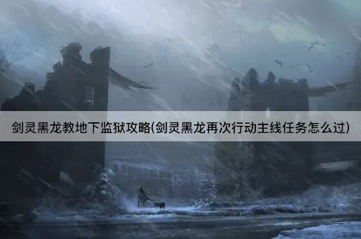 剑灵黑龙教地下监狱攻略(黑龙再起主线任务指南)