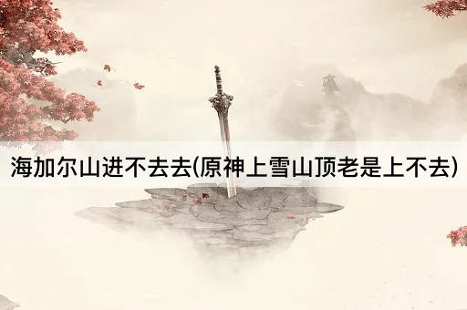 海加尔山进不去（原神雪山顶攀登难题）