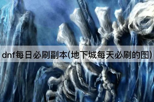 DNF每日必刷副本(地下城每日必刷地图)