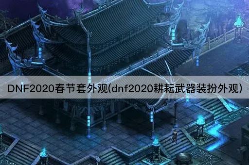 DNF2020春节套外观(DNF2020春耕武器装扮)