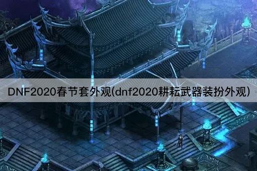 DNF2020春节套外观(dnf2020耕耘武器装扮外观)