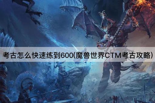 考古怎么快速练到600(魔兽世界CTM考古攻略)