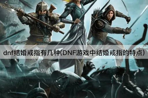 dnf结婚戒指有几种(DNF游戏中结婚戒指的特点)