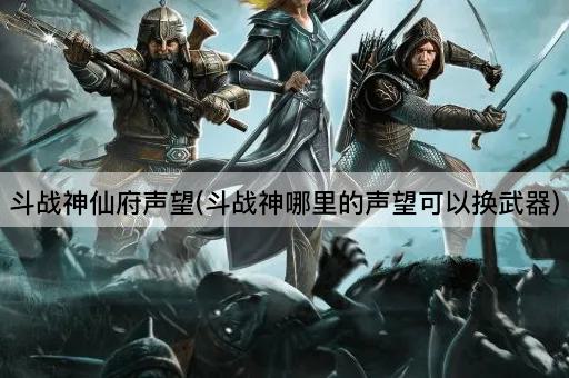斗战神仙府声望(斗战神哪里的声望可以换武器)