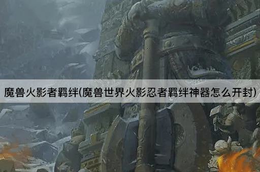 魔兽火影者羁绊(魔兽世界火影忍者羁绊神器怎么开封)