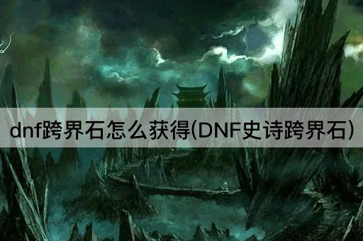 dnf跨界石怎么获得(DNF史诗跨界石)