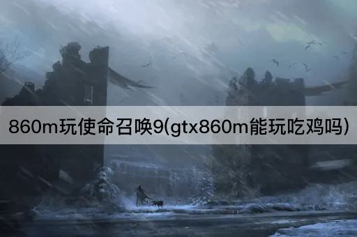 860m玩使命召唤9(gtx860m能玩吃鸡吗)