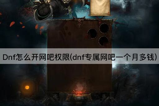 DNF网吧特权开通费用及月费解析