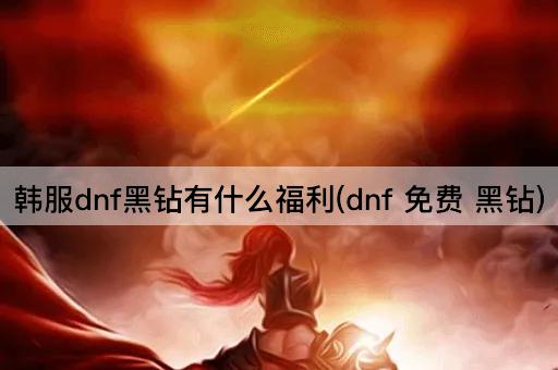 韩服dnf黑钻有什么福利(dnf 免费 黑钻)