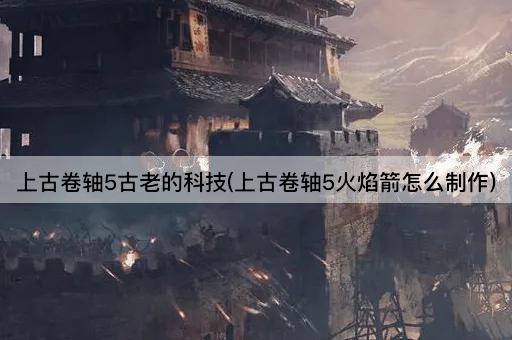 上古卷轴5古老的科技(上古卷轴5火焰箭怎么制作)