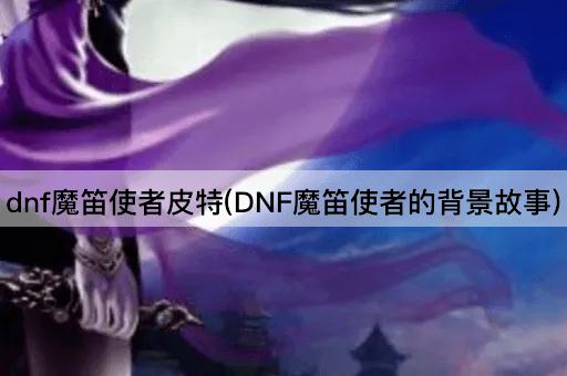 dnf魔笛使者皮特(DNF魔笛使者的背景故事)