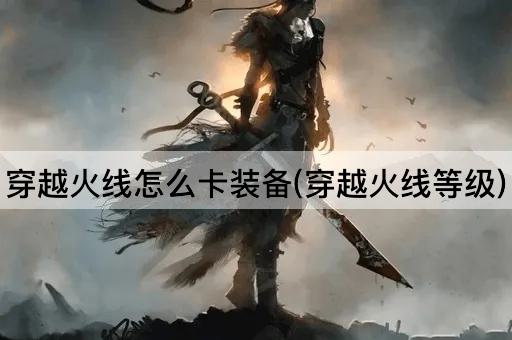 穿越火线怎么卡装备(穿越火线等级)