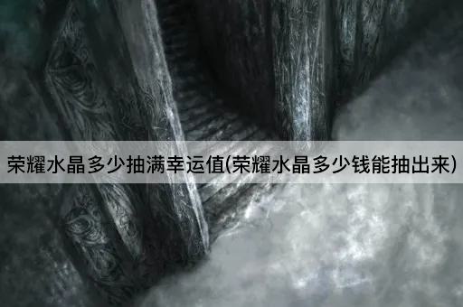 荣耀水晶多少抽满幸运值(荣耀水晶多少钱能抽出来)