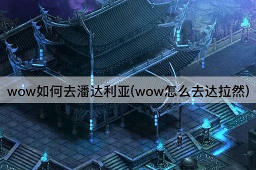 wow如何去潘达利亚(wow怎么去达拉然)