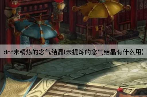 dnf未精炼的念气结晶(未提炼的念气结晶有什么用)