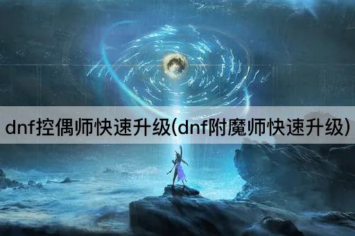 dnf控偶师快速升级(dnf附魔师快速升级)