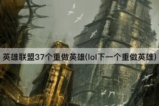 英雄联盟37个重做英雄(lol下一个重做英雄)