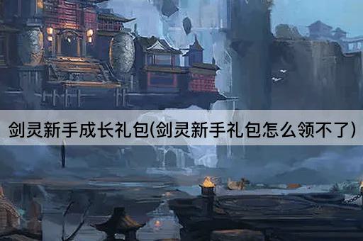 剑灵新手成长礼包(剑灵新手礼包怎么领不了)