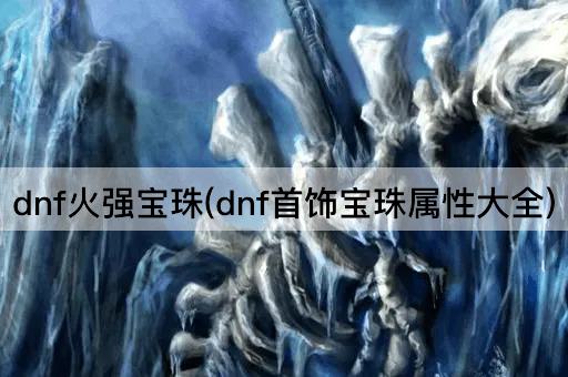 dnf火强宝珠(dnf首饰宝珠属性大全)