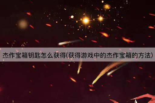杰作宝箱钥匙怎么获得(获得游戏中的杰作宝箱的方法)