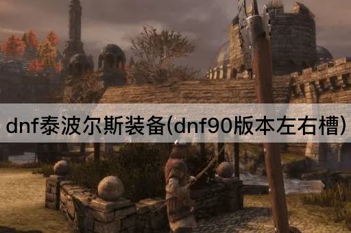 dnf泰波尔斯装备(dnf90版本左右槽)