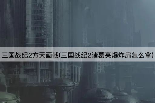 三国战纪2方天画戟(三国战纪2诸葛亮爆炸扇怎么拿)