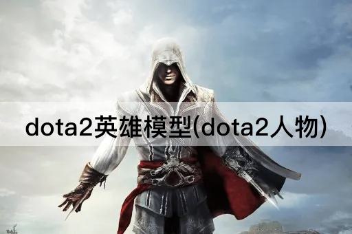 dota2英雄模型(dota2人物)
