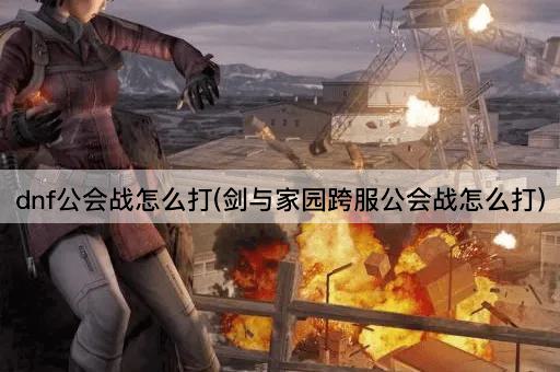 dnf公会战怎么打(剑与家园跨服公会战怎么打)