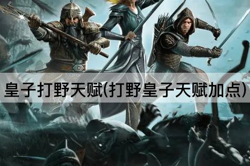 皇子打野天赋(打野皇子天赋加点)
