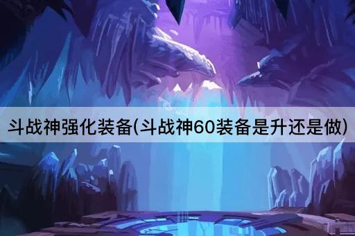 斗战神强化装备(斗战神60装备是升还是做)