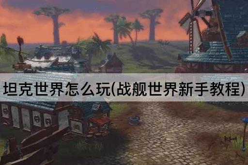 坦克世界怎么玩(战舰世界新手教程)