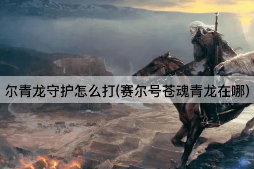 尔青龙守护怎么打(赛尔号苍魂青龙在哪)