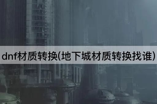 dnf材质转换(地下城材质转换找谁)