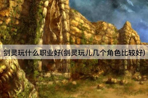 剑灵玩什么职业好(剑灵玩儿几个角色比较好)