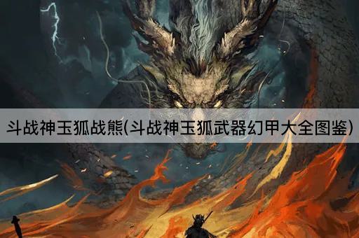斗战神玉狐战熊(斗战神玉狐武器幻甲大全图鉴)