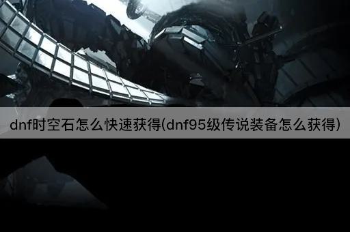 dnf时空石怎么快速获得(dnf95级传说装备怎么获得)