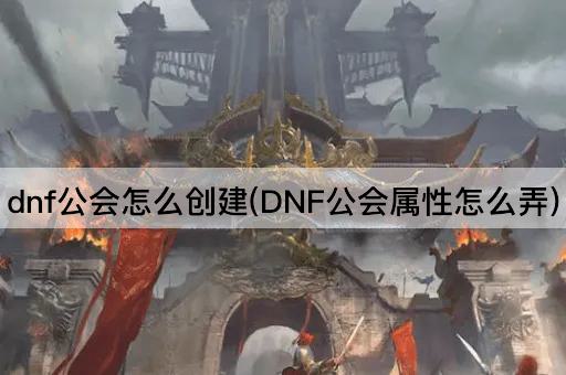 dnf公会怎么创建(DNF公会属性怎么弄)