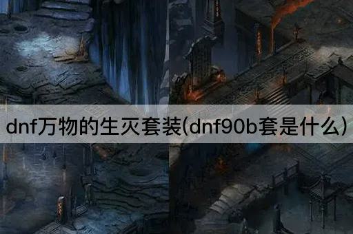 dnf万物的生灭套装(dnf90b套是什么)