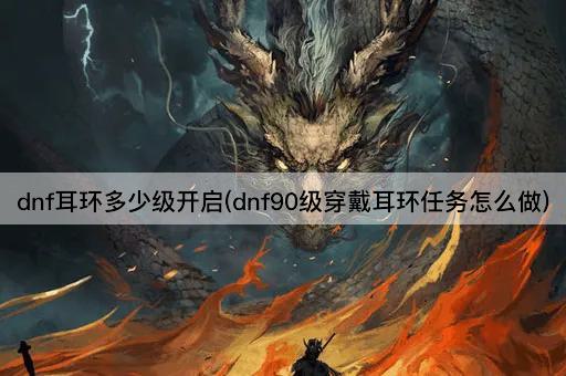 dnf耳环多少级开启(dnf90级穿戴耳环任务怎么做)