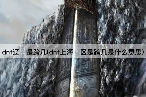 dnf辽一是跨几(dnf上海一区是跨几是什么意思)