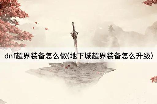 dnf超界装备怎么做(地下城超界装备怎么升级)