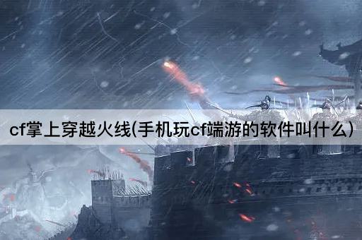 cf掌上穿越火线(手机玩cf端游的软件叫什么)