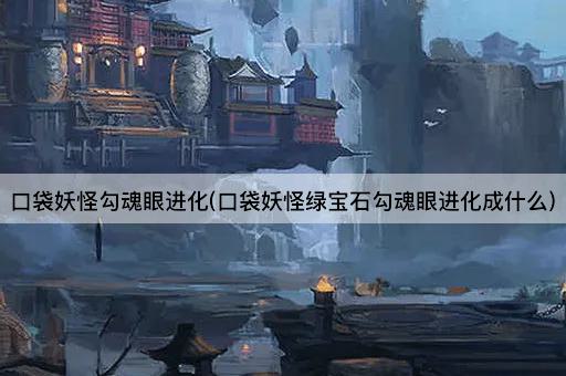 口袋妖怪勾魂眼进化(口袋妖怪绿宝石勾魂眼进化成什么)