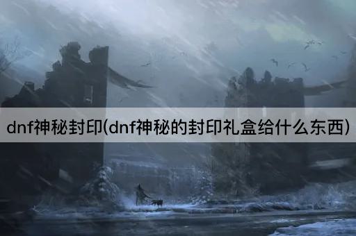 dnf神秘封印(dnf神秘的封印礼盒给什么东西)