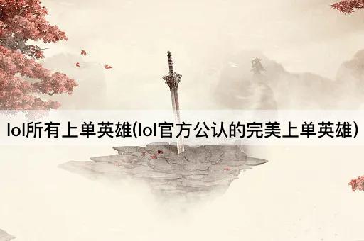 lol所有上单英雄(lol官方公认的完美上单英雄)