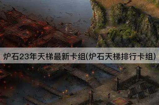 炉石23年天梯最新卡组(炉石天梯排行卡组)