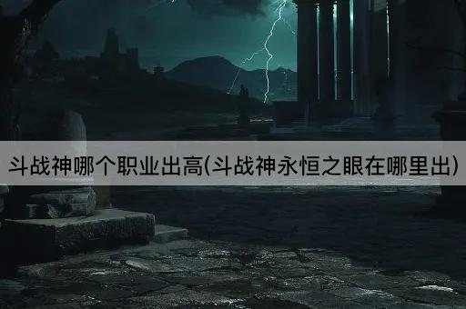 斗战神哪个职业出高(斗战神永恒之眼在哪里出)