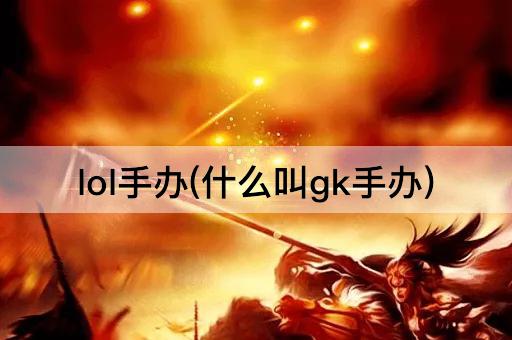 lol手办(什么叫gk手办)