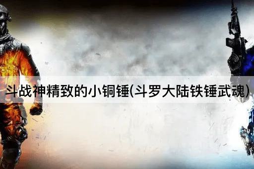 斗战神精致的小铜锤(斗罗大陆铁锤武魂)